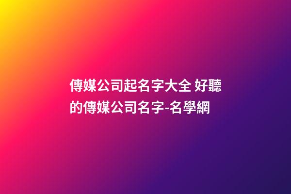 傳媒公司起名字大全 好聽的傳媒公司名字-名學網
